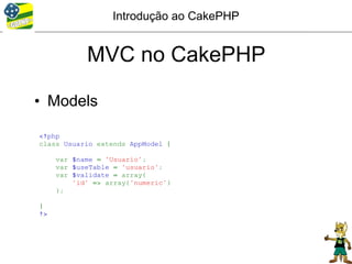 Introdução ao CakePHP


            MVC no CakePHP

• Models

<?php
class Usuario extends AppModel {

     var $name = 'Usuario';
     var $useTable = 'usuario';
     var $validate = array(
         'id' => array('numeric')
     );

}
?>
 