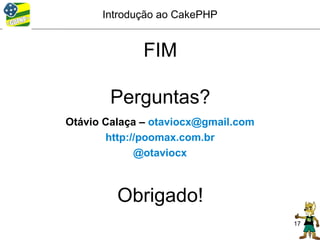 Introdução ao CakePHP


              FIM

        Perguntas?
Otávio Calaça – otaviocx@gmail.com
       http://poomax.com.br
             @otaviocx



         Obrigado!
                                     17
 
