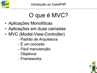 Introdução ao CakePHP


              O que é MVC?
• Aplicações Monolíticas
• Aplicações em duas camadas
• MVC (Model-View-Controller)
      –   Padrão de Arquitetura
      –   É um conceito
      –   Fácil manutenção
      –   Objetivos
      –   Frameworks

                                       4
 