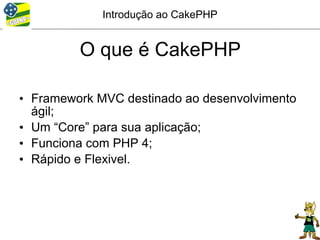 Introdução ao CakePHP


         O que é CakePHP

• Framework MVC destinado ao desenvolvimento
  ágil;
• Um “Core” para sua aplicação;
• Funciona com PHP 4;
• Rápido e Flexivel.
 