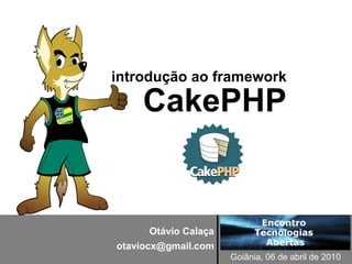 introdução ao framework

    CakePHP


                             Encontro
      Otávio Calaça         Tecnologias
otaviocx@gmail.com            Abertas
                      Goiânia, 06 de abril de 2010
 