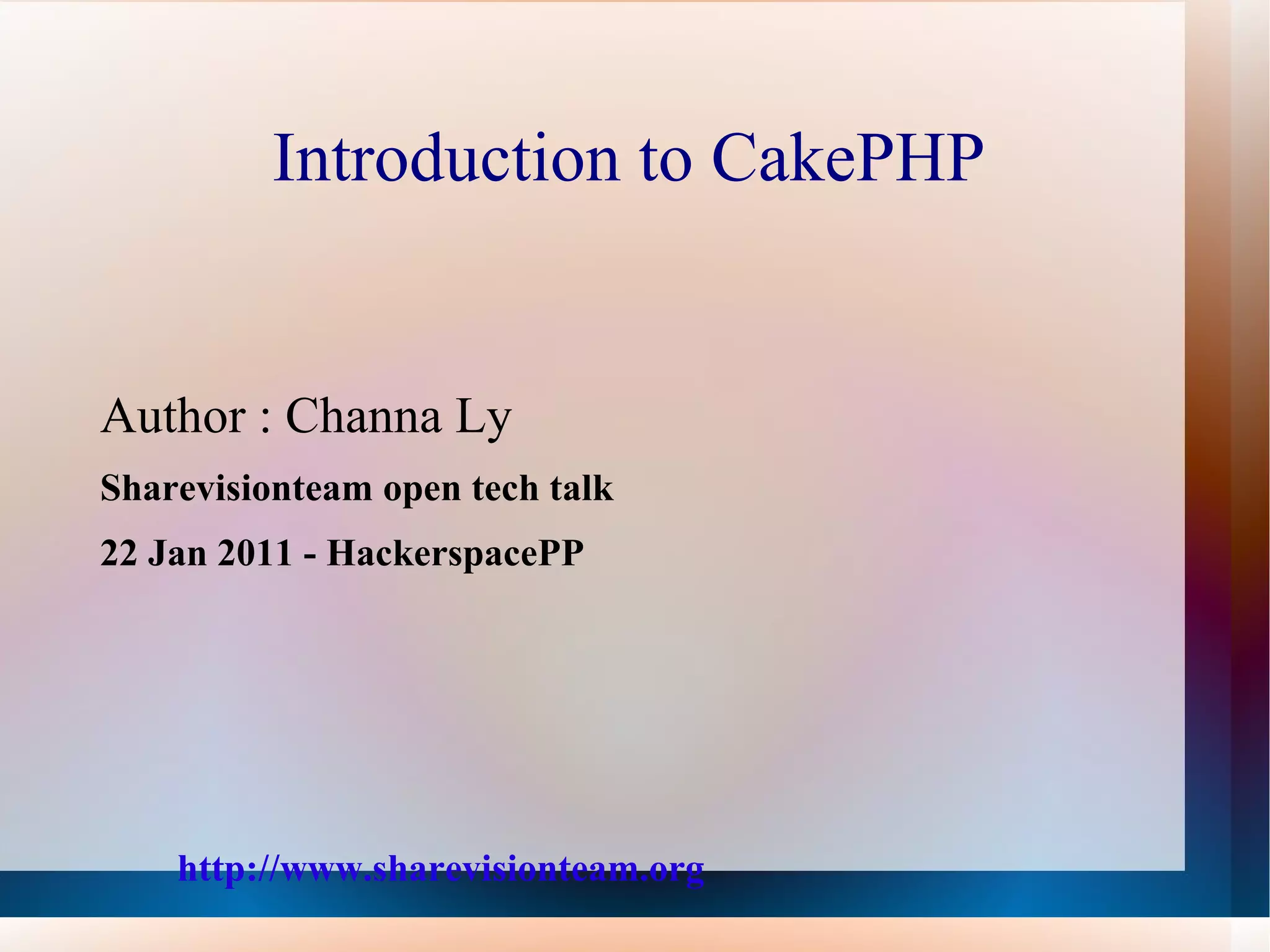 Introduction to CakePHP Author : Channa Ly Sharevisionteam open tech talk  22 Jan 2011 - HackerspacePP http://www.sharevisionteam.org 