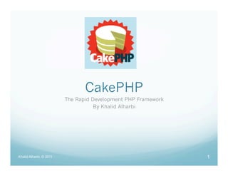 CakePHP
                         The Rapid Development PHP Framework
                                    By Khalid Alharbi




Khalid Alharbi, © 2011                                         1
 
