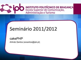 Seminário 2011/2012
cakePHP
Arlindo Santos (acsantos@ipb.pt)
 