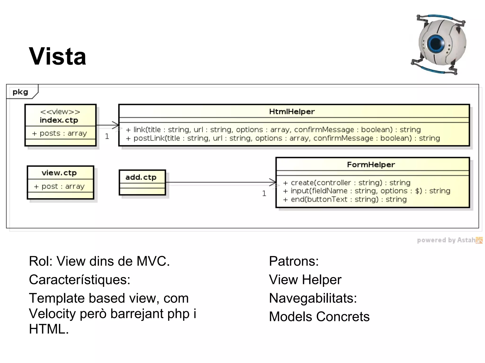Vista




Rol: View dins de MVC.          Patrons:
Característiques:               View Helper
Template based view, com        Navegabilitats:
Velocity però barrejant php i   Models Concrets
HTML.
 