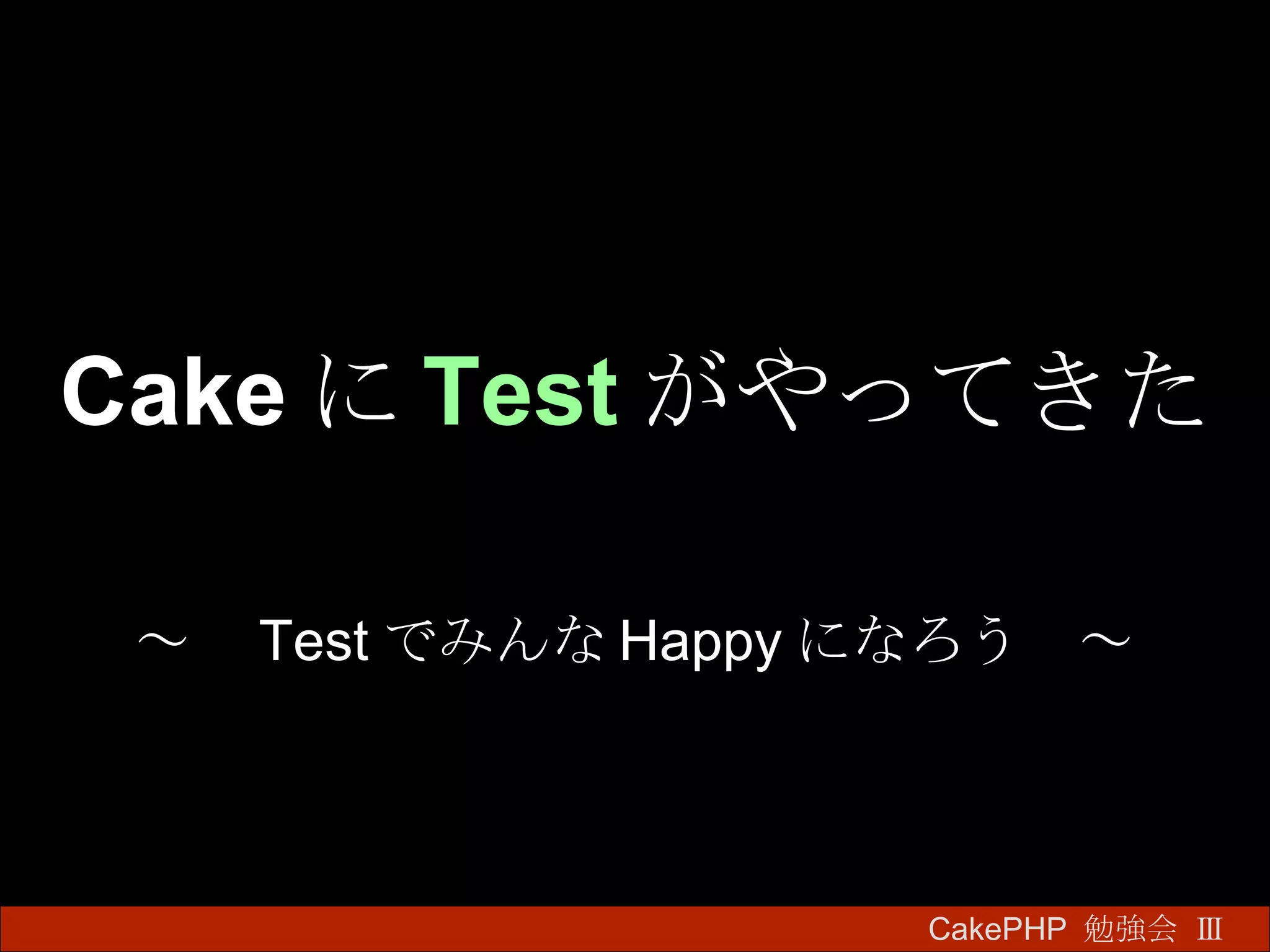 Cake に Test がやってきた ～　 Test でみんな Happy になろう　～ CakePHP  勉強会 Ⅲ　 
