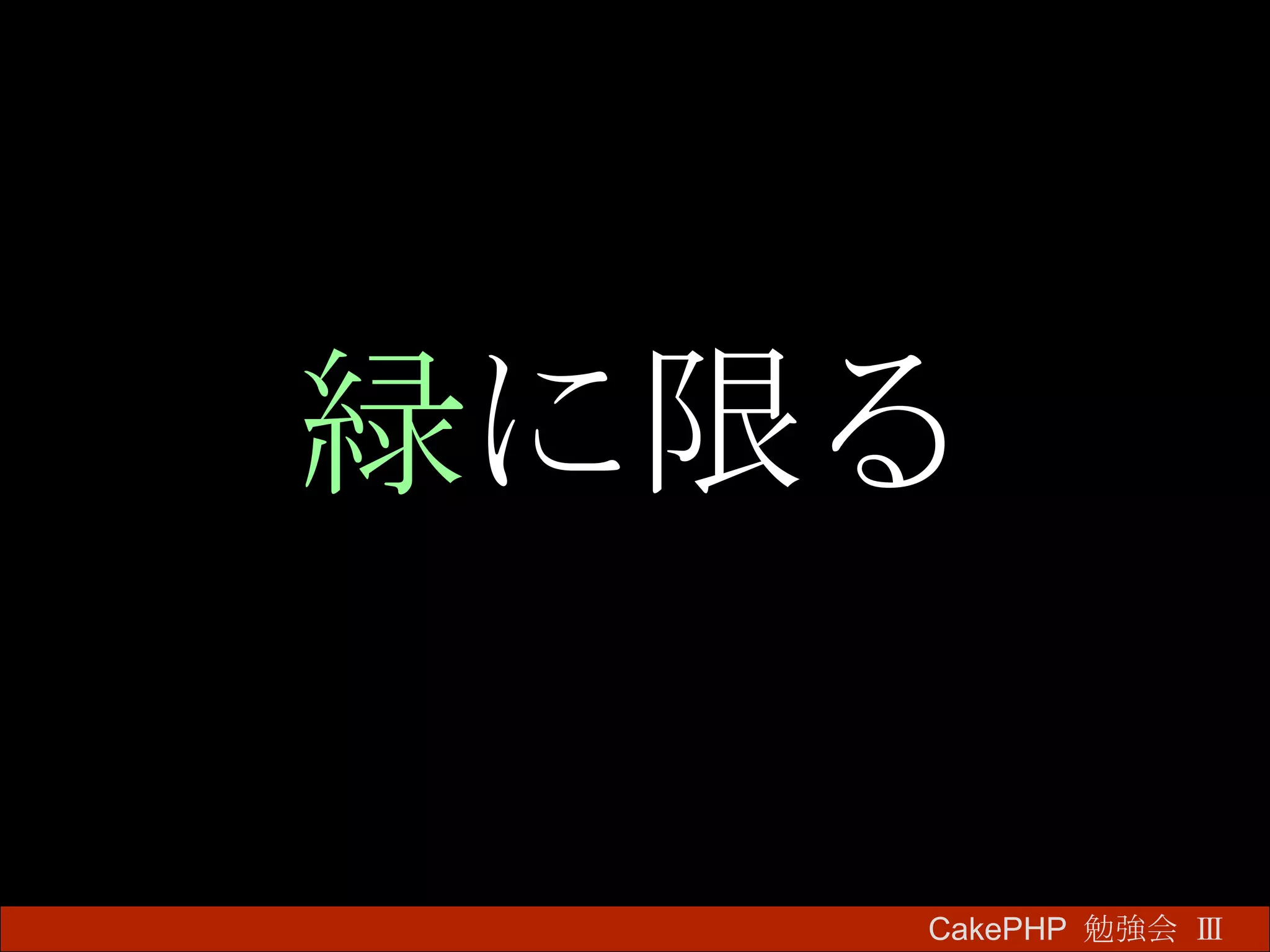 緑 に限る CakePHP  勉強会 Ⅲ　 
