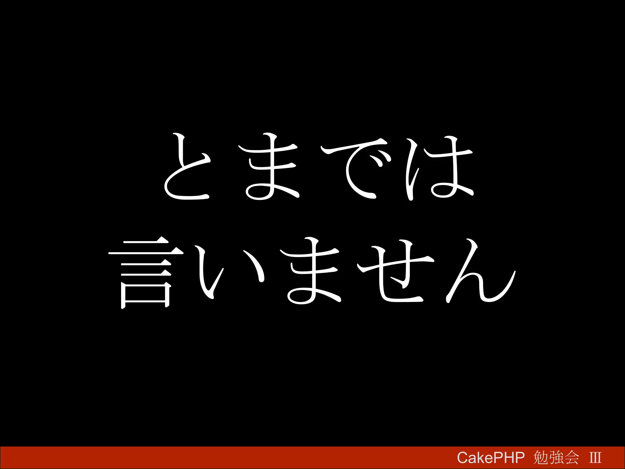 とまでは 言いません CakePHP  勉強会 Ⅲ　 