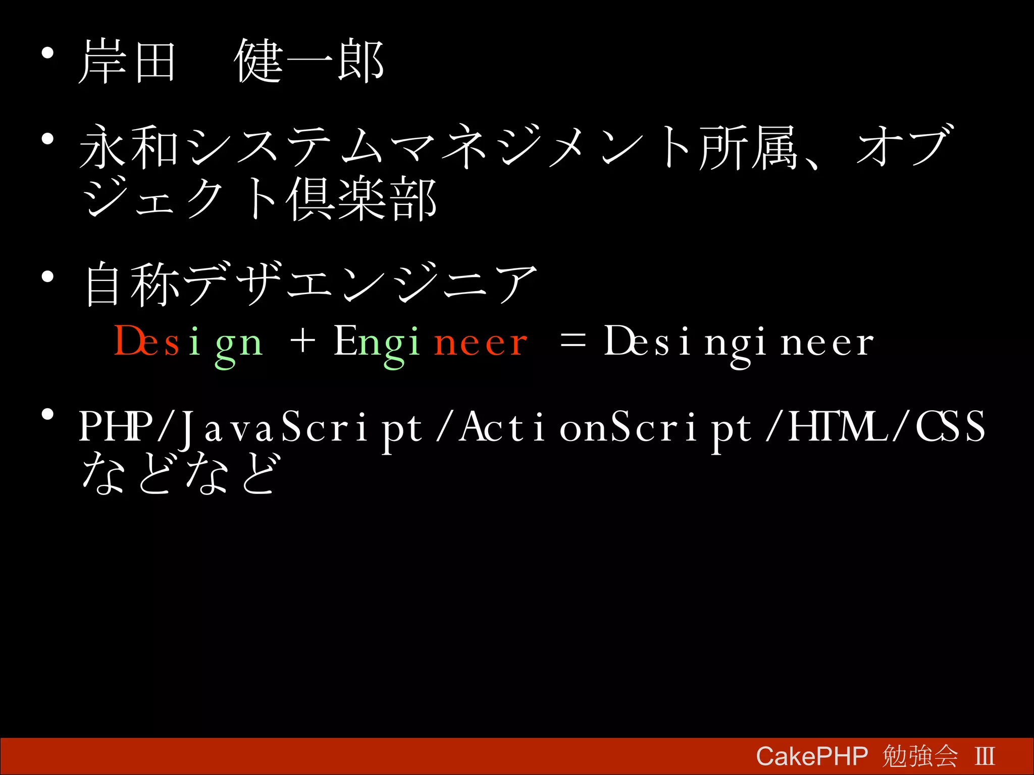 岸田　健一郎 永和システムマネジメント所属、オブジェクト倶楽部 自称デザエンジニア   Des ign   +  E ngi neer   =  Desingineer PHP/JavaScript/ActionScript/HTML/CSS などなど CakePHP  勉強会 Ⅲ　 
