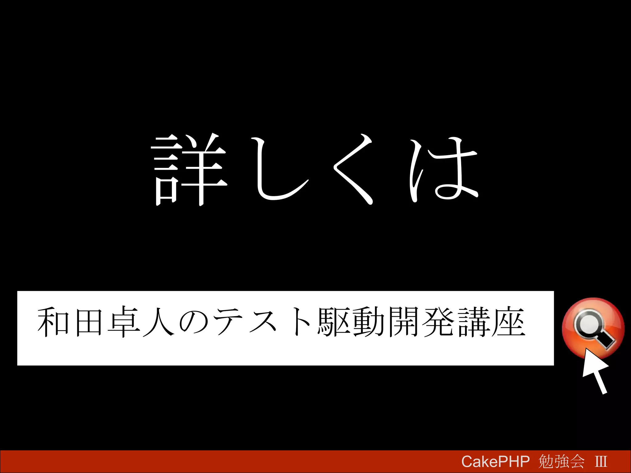 詳しくは CakePHP  勉強会 Ⅲ　 和田卓人のテスト駆動開発講座 