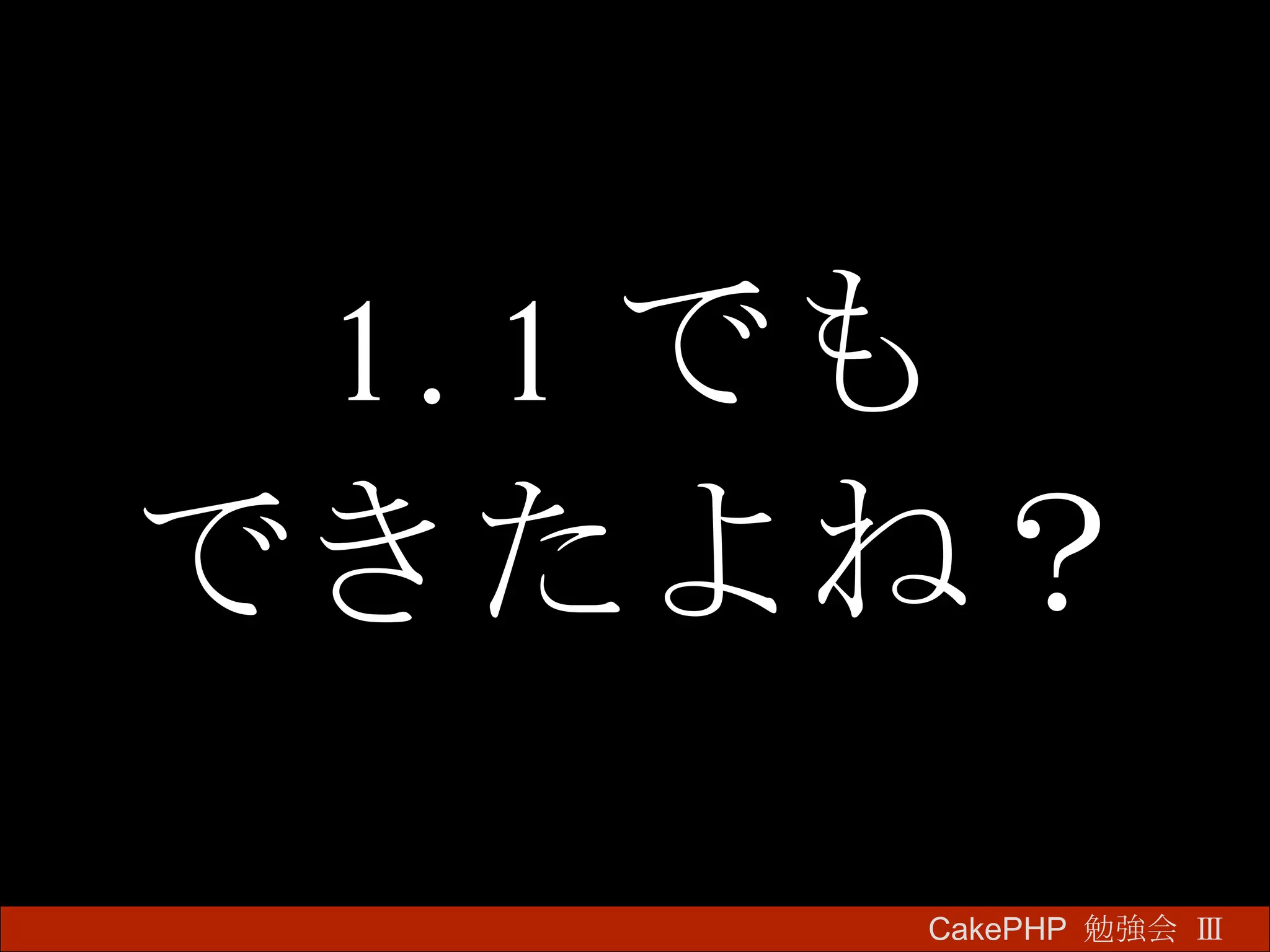 1.1 でも できたよね？ CakePHP  勉強会 Ⅲ　 