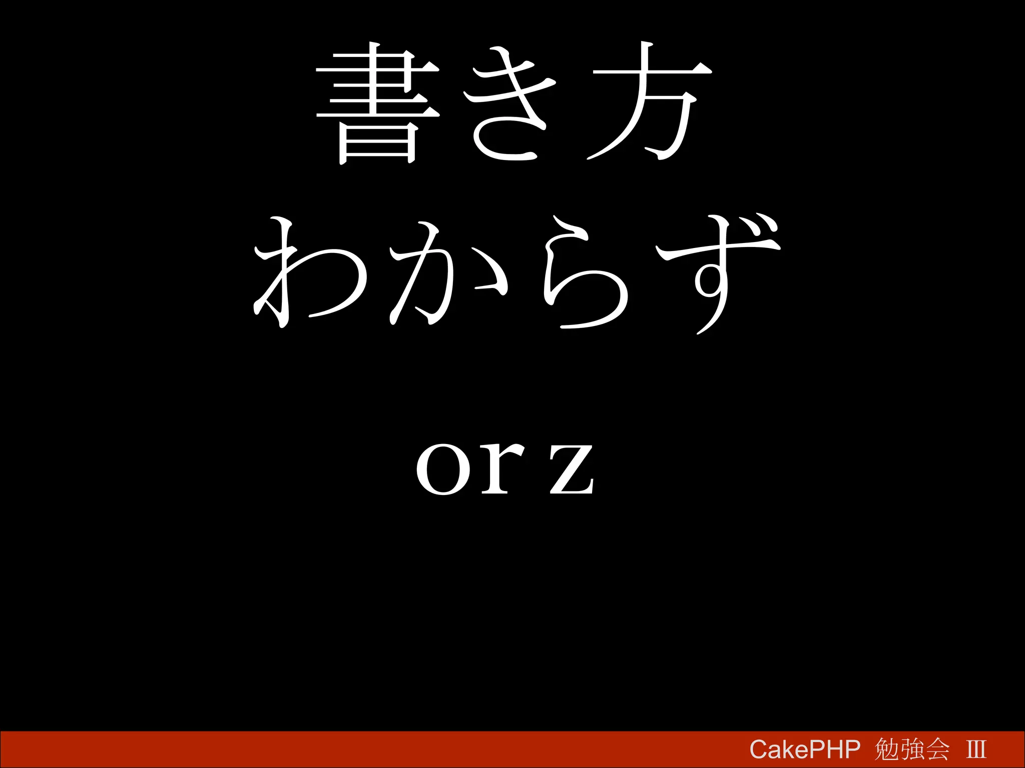 書き方 わからず orz CakePHP  勉強会 Ⅲ　 