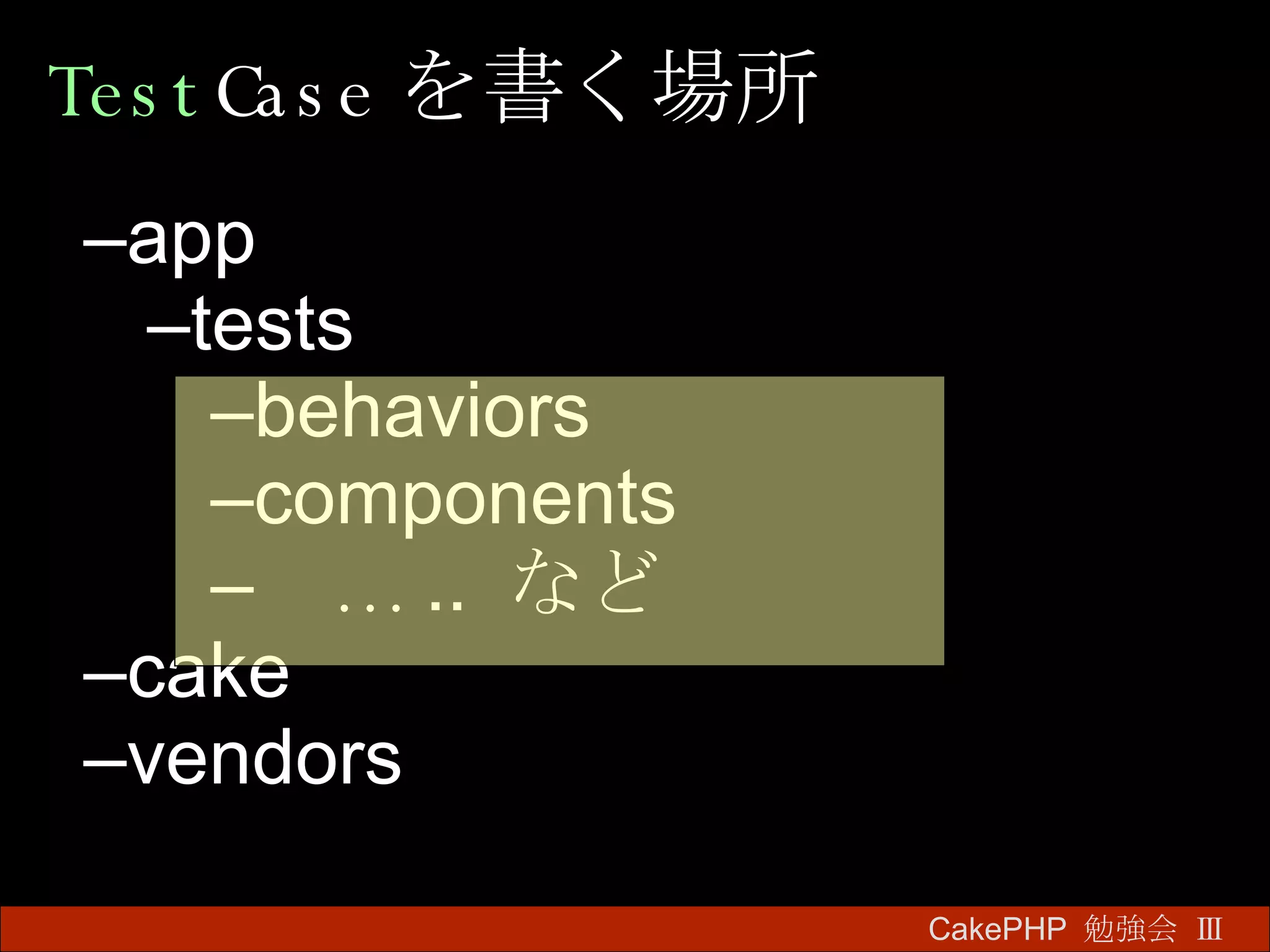 Test Case を書く場所 CakePHP  勉強会 Ⅲ　 app tests behaviors components 　… ..  など cake vendors 