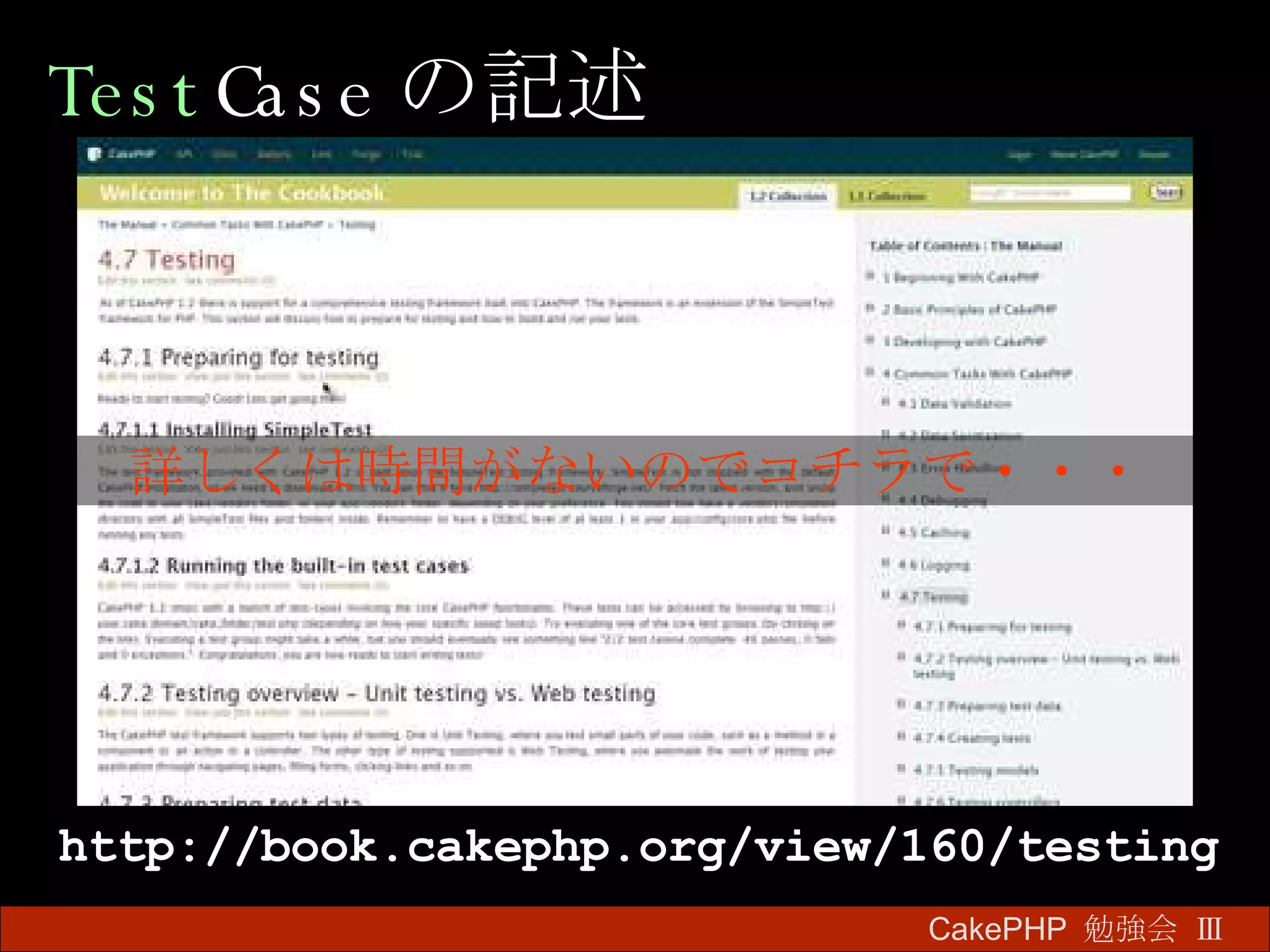 Test Case の記述 CakePHP  勉強会 Ⅲ　 http://book.cakephp.org/view/160/testing 　詳しくは時間がないのでコチラで・・・　 