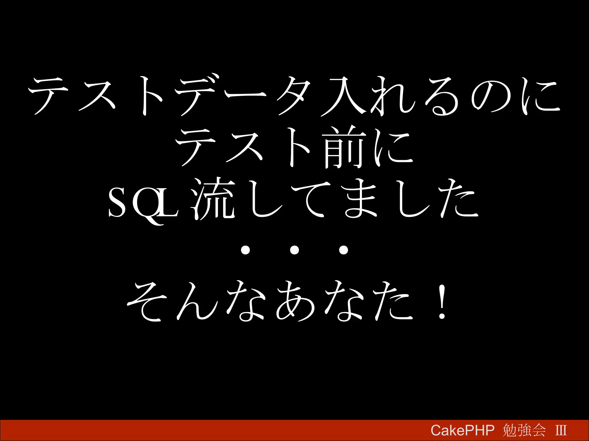 テストデータ入れるのに テスト前に SQL 流してました ・・・ そんなあなた！ CakePHP  勉強会 Ⅲ　 