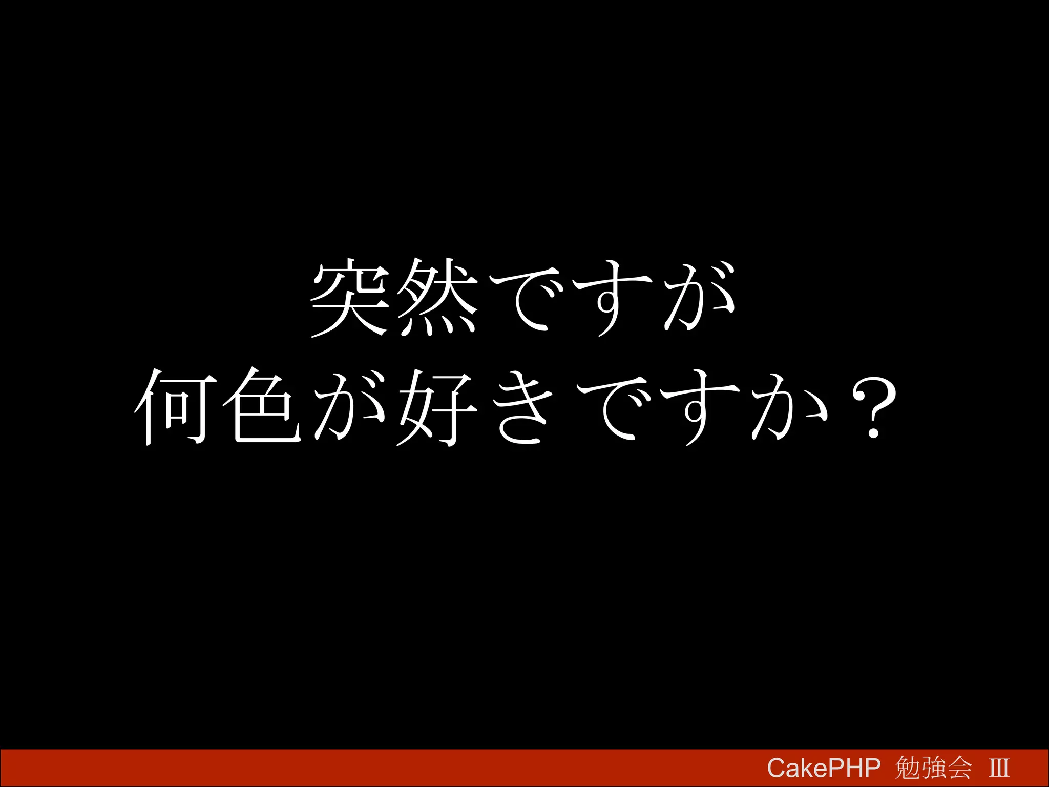 突然ですが 何色が好きですか？ CakePHP  勉強会 Ⅲ　 