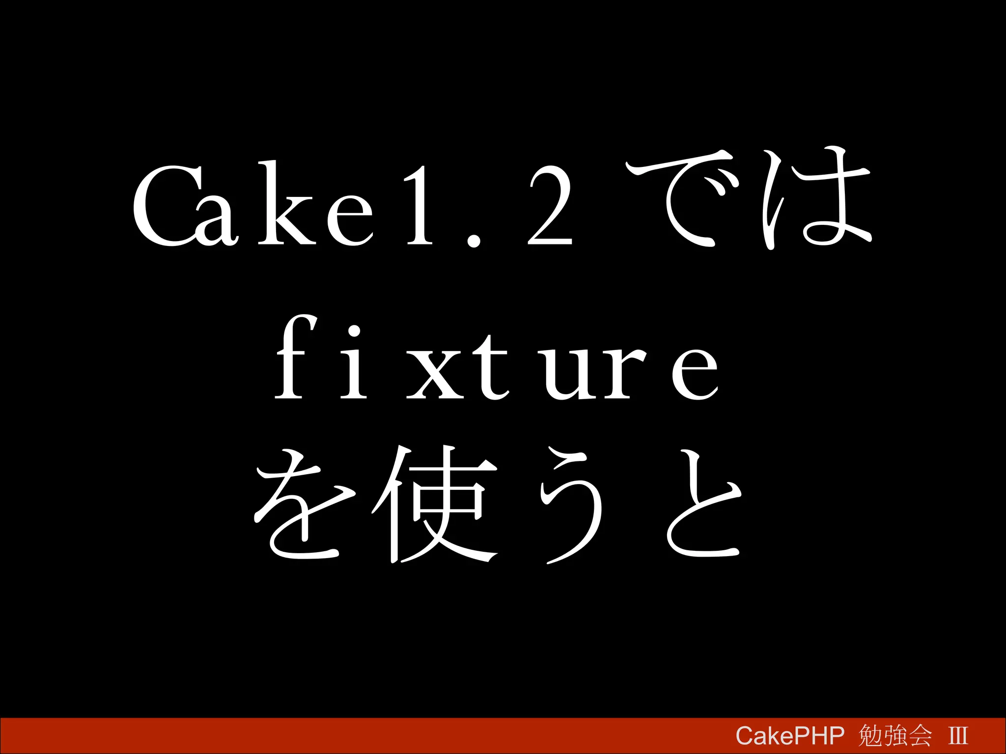 Cake1.2 では fixture を使うと CakePHP  勉強会 Ⅲ　 