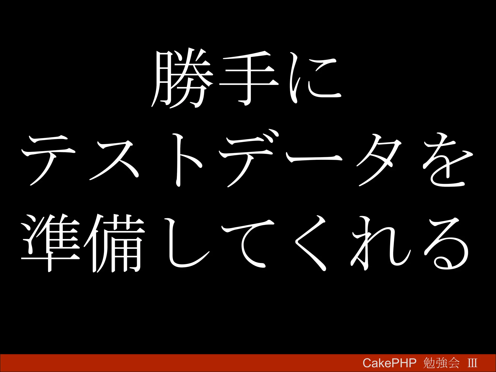 勝手に テストデータを 準備してくれる CakePHP  勉強会 Ⅲ　 