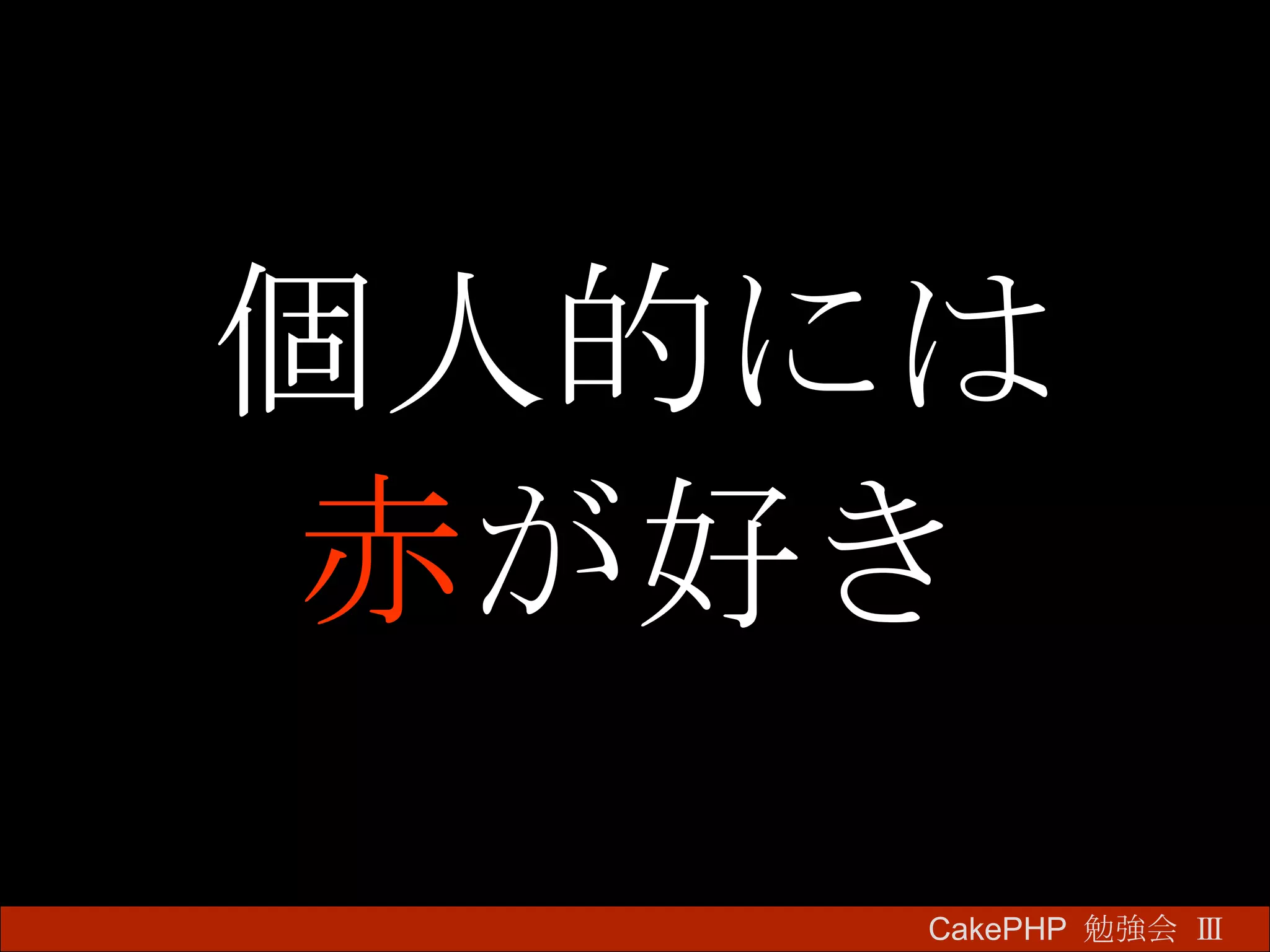 個人的には 赤 が好き CakePHP  勉強会 Ⅲ　 