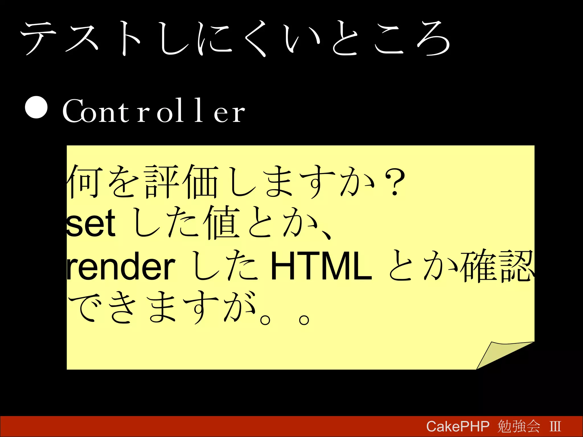 Controller CakePHP  勉強会 Ⅲ　 テストしにくいところ 何を評価しますか？ set した値とか、 render した HTML とか確認 できますが。。 