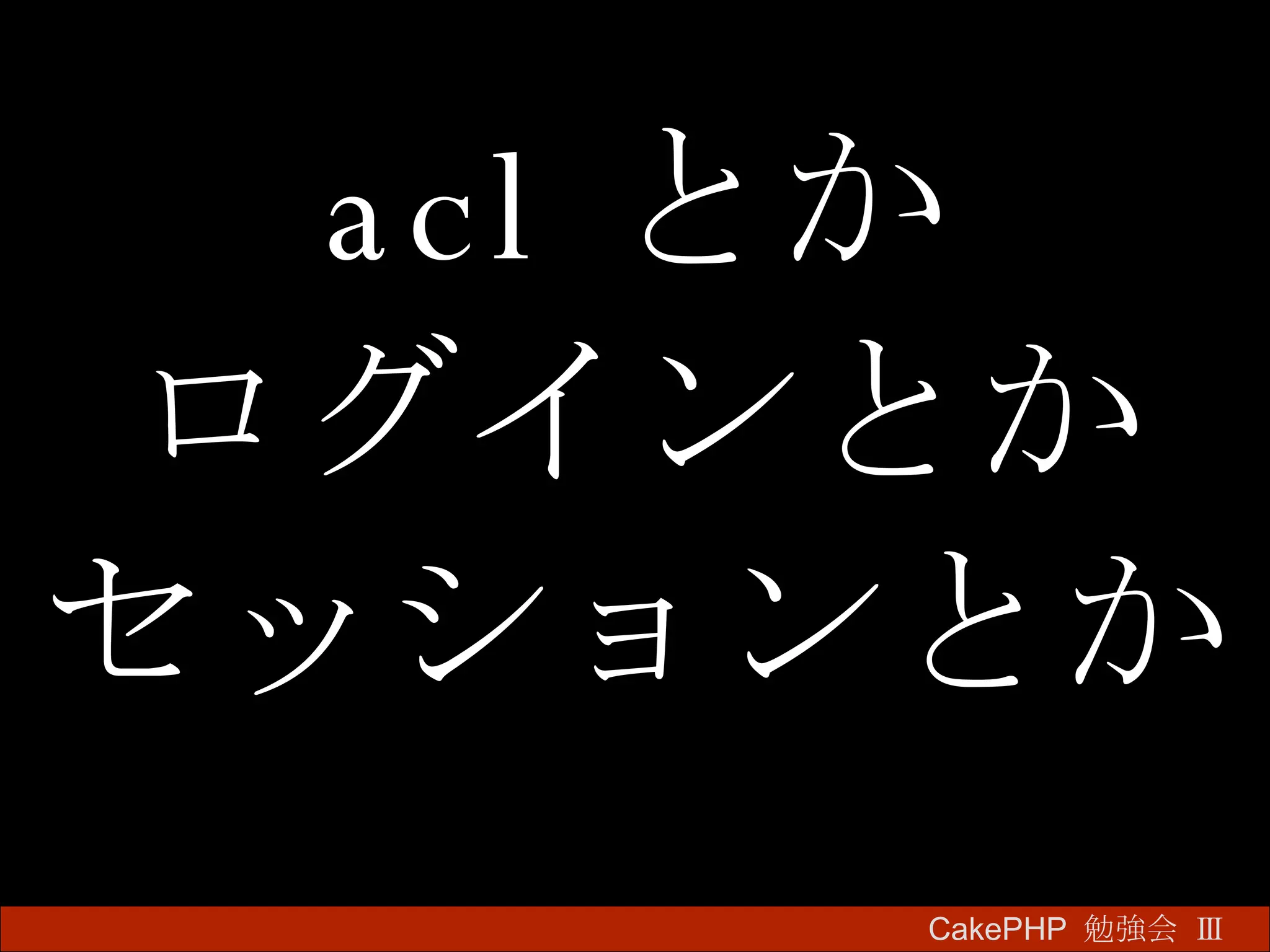 acl とか ログインとか セッションとか CakePHP  勉強会 Ⅲ　 