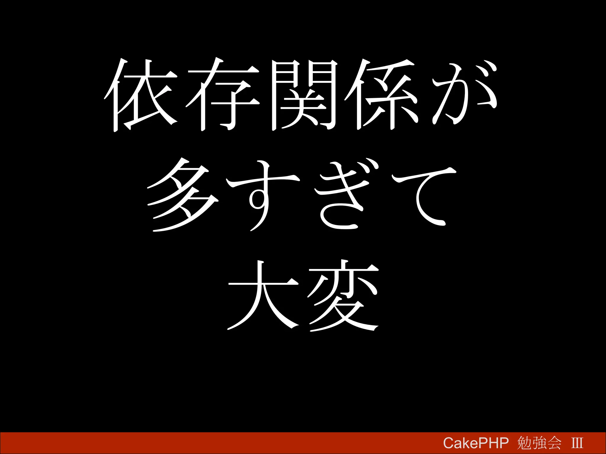 依存関係が 多すぎて 大変 CakePHP  勉強会 Ⅲ　 