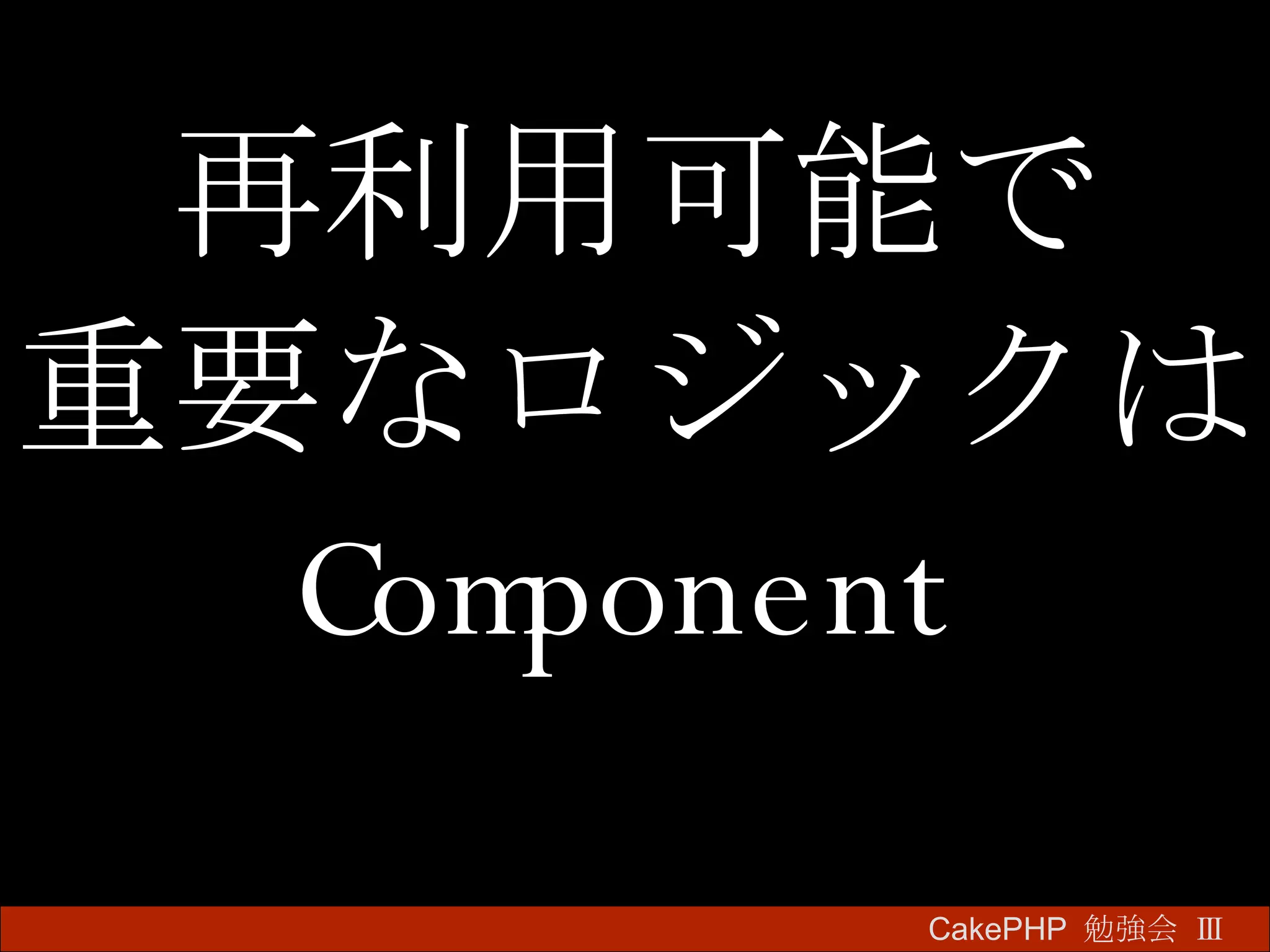 再利用可能で 重要なロジックは Component CakePHP  勉強会 Ⅲ　 