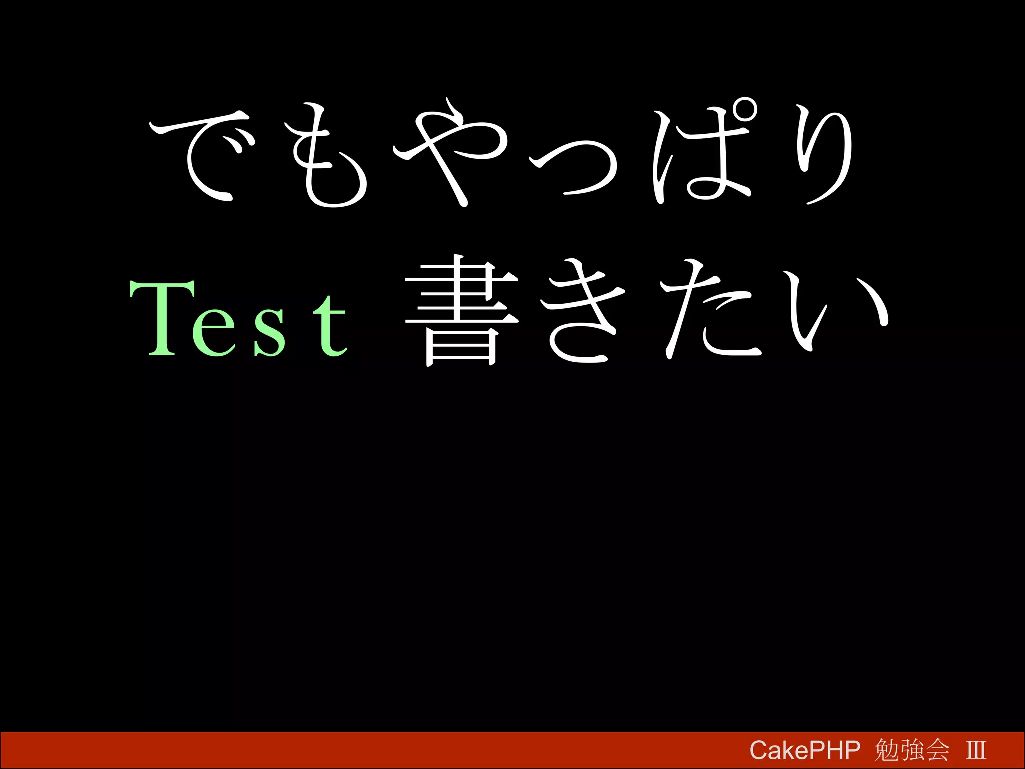 でもやっぱり Test 書きたい CakePHP  勉強会 Ⅲ　 