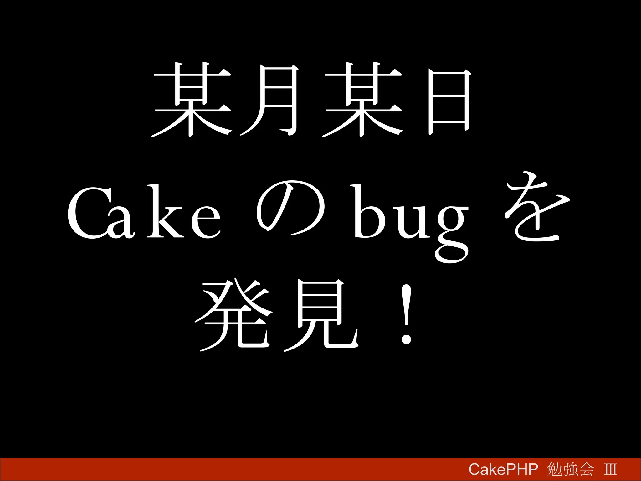 某月某日 Cake の bug を 発見！ CakePHP  勉強会 Ⅲ　 