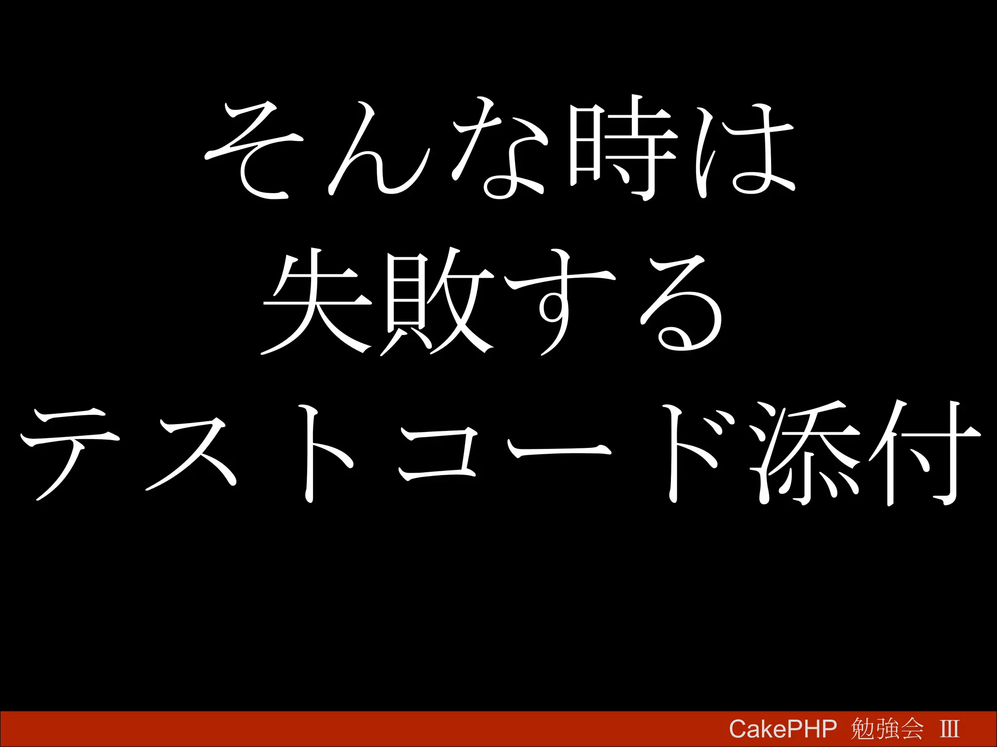 そんな時は 失敗する テストコード添付 CakePHP  勉強会 Ⅲ　 