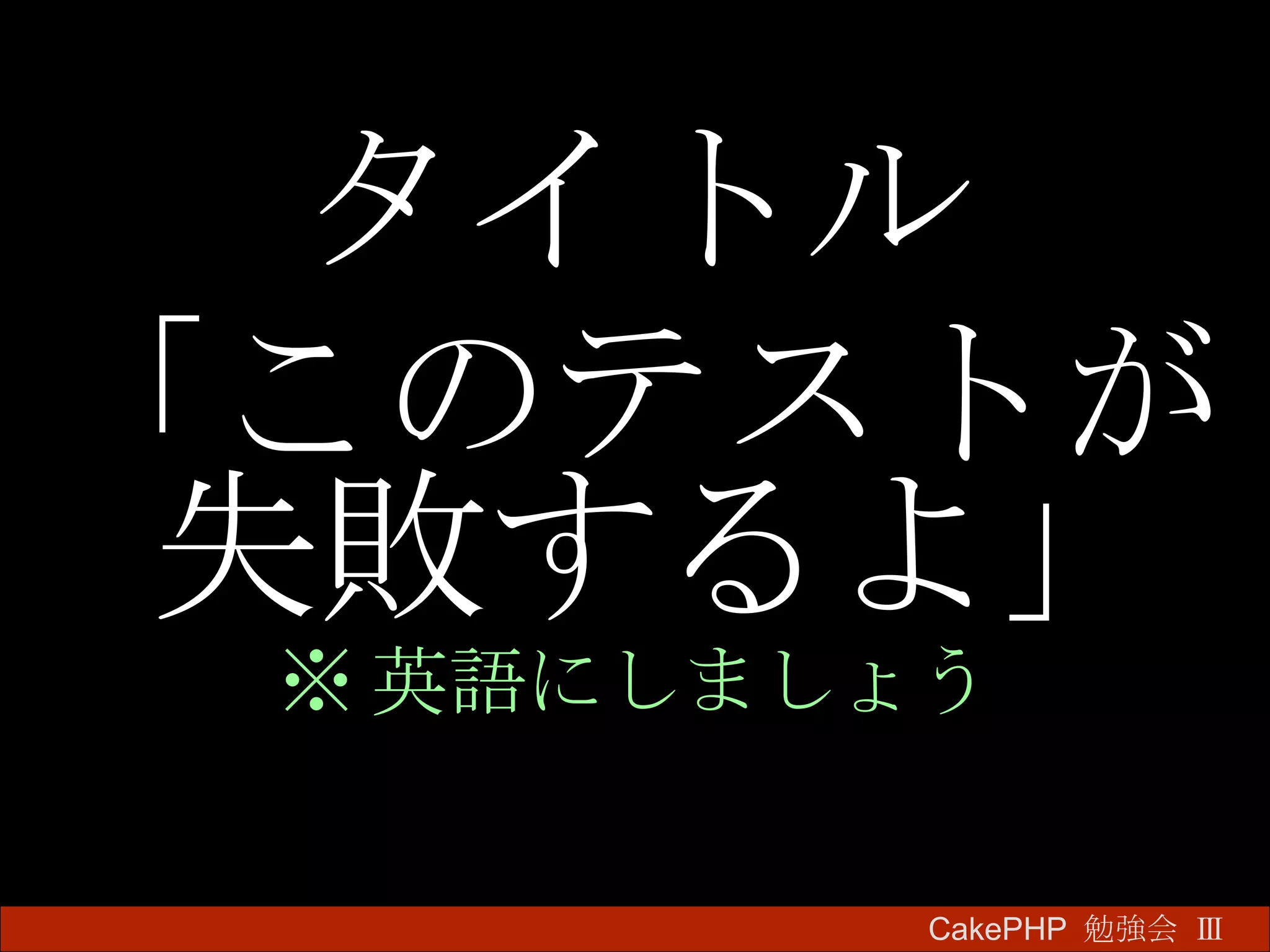 タイトル 「このテストが失敗するよ」 ※ 英語にしましょう CakePHP  勉強会 Ⅲ　 