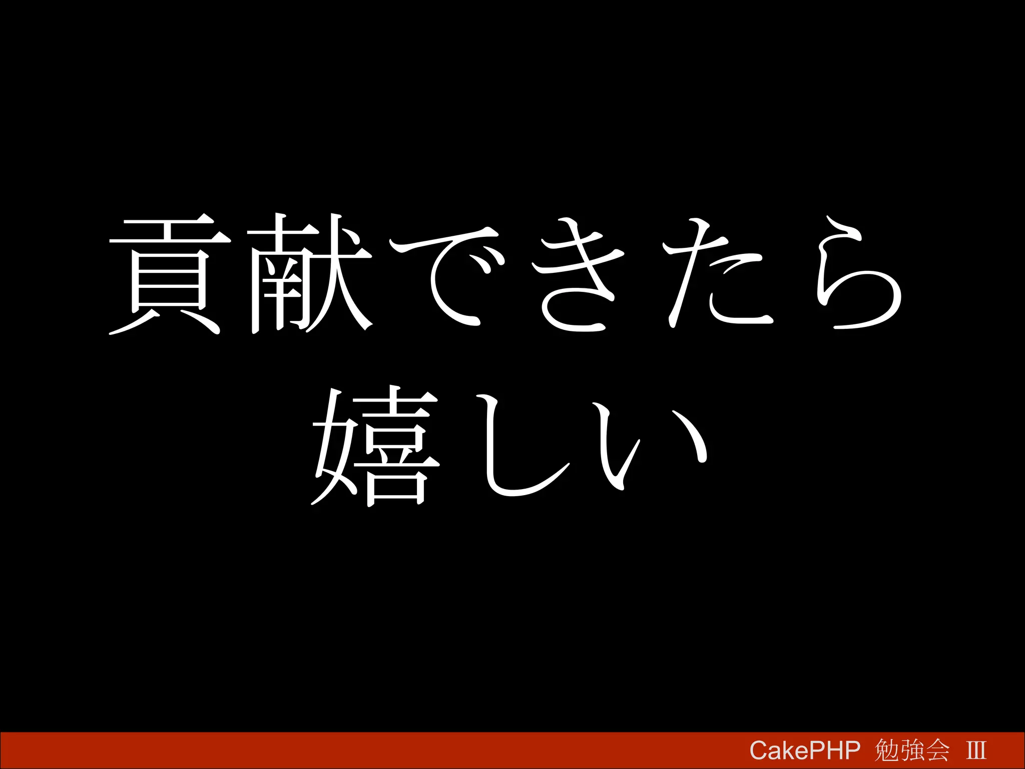 貢献できたら 嬉しい CakePHP  勉強会 Ⅲ　 