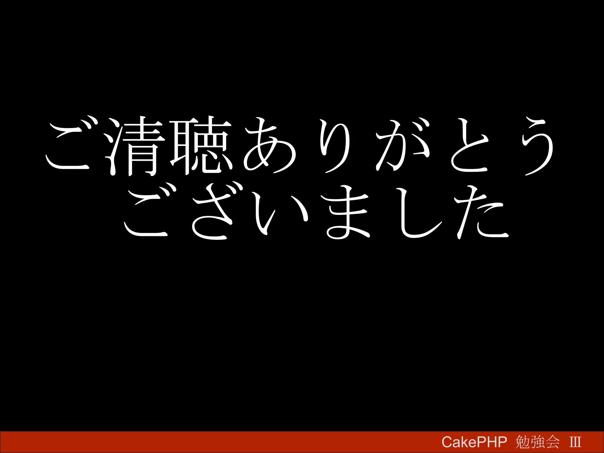 ご清聴ありがとうございました CakePHP  勉強会 Ⅲ　 