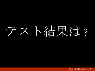 テスト結果は ? CakePHP  勉強会 Ⅲ　 