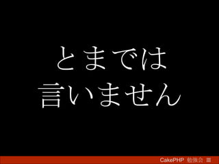 とまでは 言いません CakePHP  勉強会 Ⅲ　 