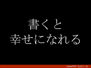 書くと 幸せになれる CakePHP  勉強会 Ⅲ　 