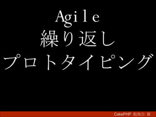 Agile 繰り返し プロトタイピング CakePHP  勉強会 Ⅲ　 