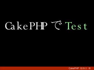 CakePHP で Test CakePHP  勉強会 Ⅲ　 