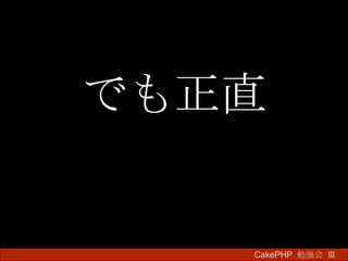 でも正直 CakePHP  勉強会 Ⅲ　 