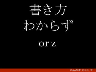 書き方 わからず orz CakePHP  勉強会 Ⅲ　 