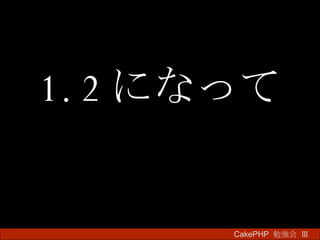 1.2 になって CakePHP  勉強会 Ⅲ　 