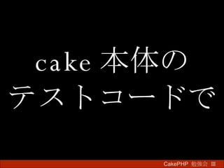 cake 本体の テストコードで CakePHP  勉強会 Ⅲ　 