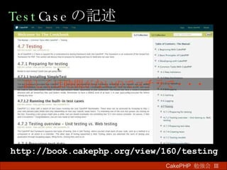 Test Case の記述 CakePHP  勉強会 Ⅲ　 http://book.cakephp.org/view/160/testing 　詳しくは時間がないのでコチラで・・・　 