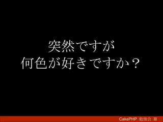 突然ですが 何色が好きですか？ CakePHP  勉強会 Ⅲ　 