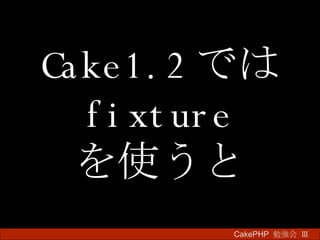 Cake1.2 では fixture を使うと CakePHP  勉強会 Ⅲ　 