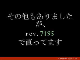 その他もありましたが、 rev. 7195 で直ってます CakePHP  勉強会 Ⅲ　 