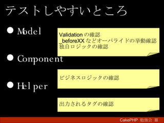 Model Component Helper CakePHP  勉強会 Ⅲ　 テストしやすいところ Validation の確認 _beforeXX などオーバライドの挙動確認 独自ロジックの確認 ビジネスロジックの確認 出力されるタグの確認 