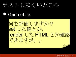 Controller CakePHP  勉強会 Ⅲ　 テストしにくいところ 何を評価しますか？ set した値とか、 render した HTML とか確認 できますが。。 