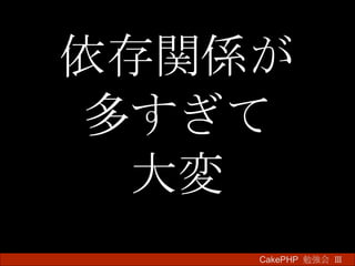 依存関係が 多すぎて 大変 CakePHP  勉強会 Ⅲ　 