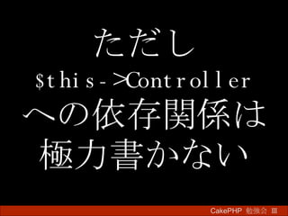 ただし $this->Controller への依存関係は 極力書かない CakePHP  勉強会 Ⅲ　 